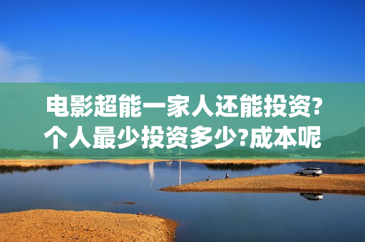 电影超能一家人还能投资?个人最少投资多少?成本呢(电影超能一家人演员表)