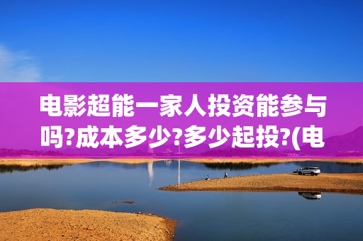 电影超能一家人投资能参与吗?成本多少?多少起投?(电影超能一家人剧情介绍)
