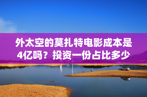 外太空的莫扎特电影成本是4亿吗？投资一份占比多少？(外太空的莫扎特好看吗)