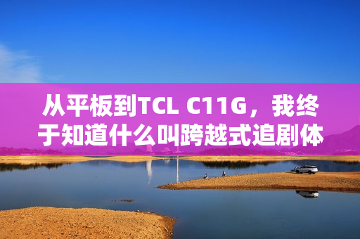 从平板到TCL C11G，我终于知道什么叫跨越式追剧体验了？