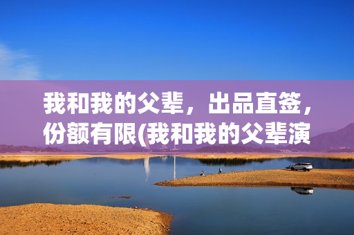 我和我的父辈，出品直签，份额有限(我和我的父辈演员表)