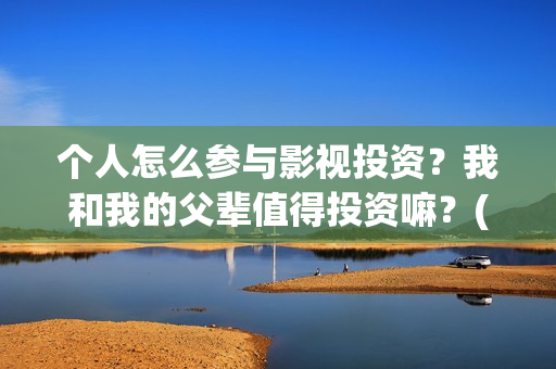 个人怎么参与影视投资？我和我的父辈值得投资嘛？(个人怎么参与影视活动)
