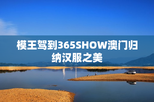模王驾到365SHOW澳门归纳汉服之美