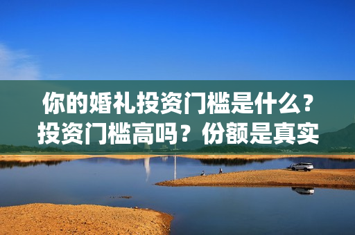 你的婚礼投资门槛是什么？投资门槛高吗？份额是真实的吗？(电影你的婚礼投资成本)