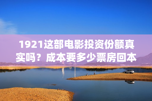 1921这部电影投资份额真实吗？成本要多少票房回本？(电影1921电影内容)