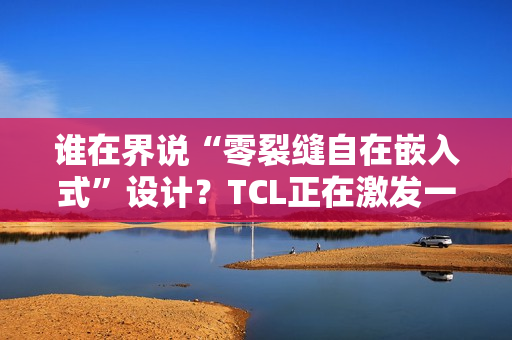 谁在界说“零裂缝自在嵌入式”设计？TCL正在激发一场演变