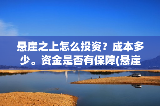 悬崖之上怎么投资？成本多少。资金是否有保障(悬崖之上 怎么)