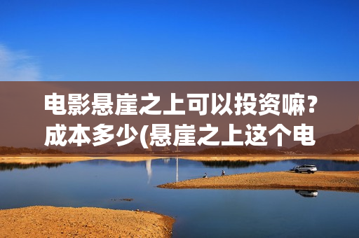 电影悬崖之上可以投资嘛？成本多少(悬崖之上这个电影)