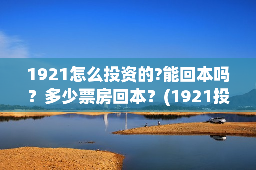 1921怎么投资的?能回本吗？多少票房回本？(1921投资比例)