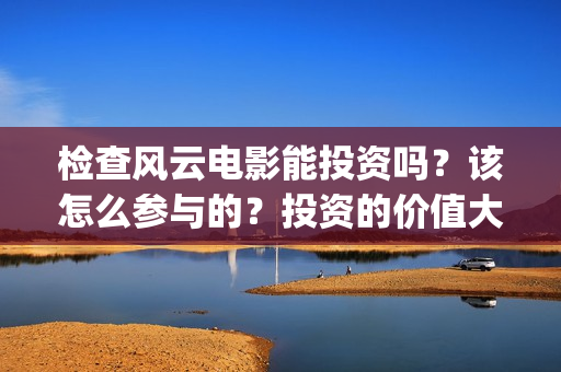 检查风云电影能投资吗？该怎么参与的？投资的价值大吗？(检察风云电影定档了吗)