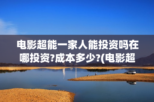 电影超能一家人能投资吗在哪投资?成本多少?(电影超能一家人沈腾免费观看抢先版)