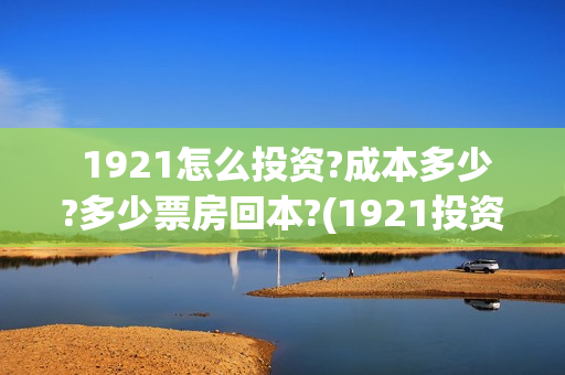  1921怎么投资?成本多少?多少票房回本?(1921投资赚钱吗)