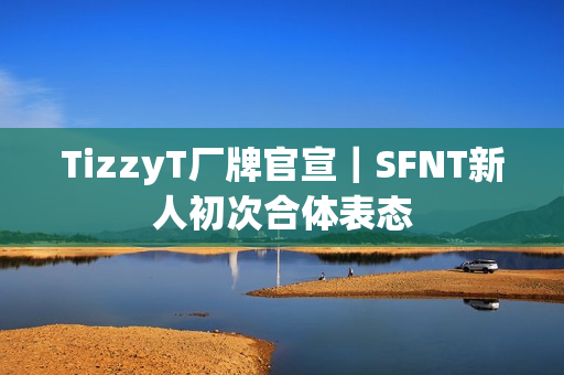 TizzyT厂牌官宣｜SFNT新人初次合体表态