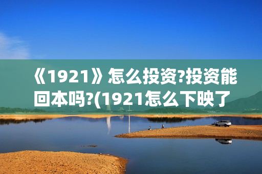 《1921》怎么投资?投资能回本吗?(1921怎么下映了)