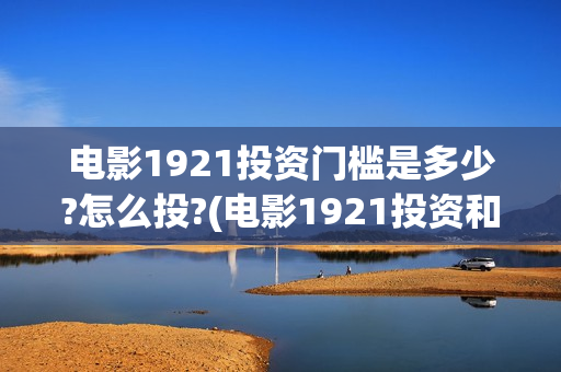 电影1921投资门槛是多少?怎么投?(电影1921投资和预计票房)