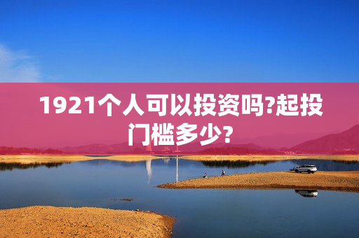 1921个人可以投资吗?起投门槛多少?