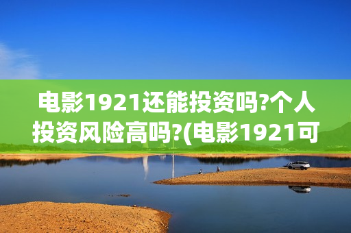 电影1921还能投资吗?个人投资风险高吗?(电影1921可以投资吗)