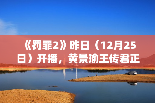 《罚罪2》昨日(12月25日)开播,黄景瑜王传君正邪对峙上演年度高能博弈(罪罚等级2) 《罚罪2》昨日(12月25日)开播,黄景瑜王传君正邪对峙上演年度高能博弈(罪罚等级2)