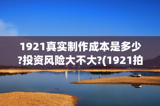 1921真实制作成本是多少?投资风险大不大?(1921拍摄)
