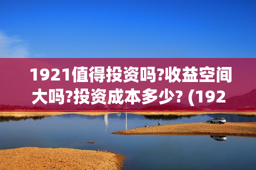 1921值得投资吗?收益空间大吗?投资成本多少? (1921投资商) 1921值得投资吗?收益空间大吗?投资成本多少? (1921投资商)