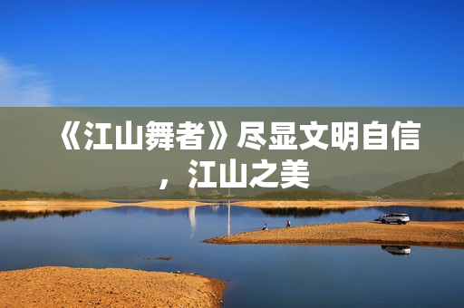 《江山舞者》尽显文明自信，江山之美