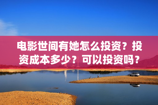 电影世间有她怎么投资?投资成本多少?可以投资吗?(世间有她电影怎么撤档了) 电影世间有她怎么投资?投资成本多少?可以投资吗?(世间有她电影怎么撤档了)