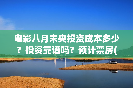 电影八月未央投资成本多少？投资靠谱吗？预计票房(电影八月未央剧情解析)