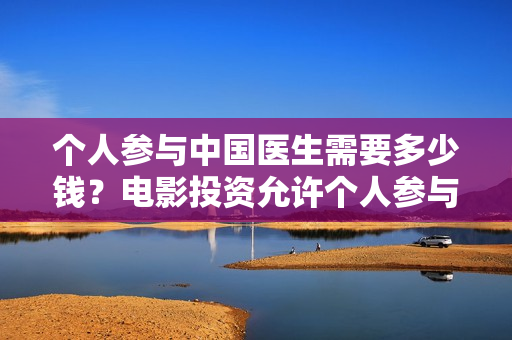 个人参与中国医生需要多少钱？电影投资允许个人参与吗？