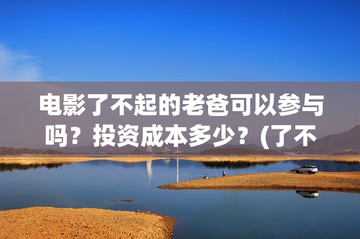 电影了不起的老爸可以参与吗?投资成本多少?(了不起的老爸演员名单) 电影了不起的老爸可以参与吗?投资成本多少?(了不起的老爸演员名单)