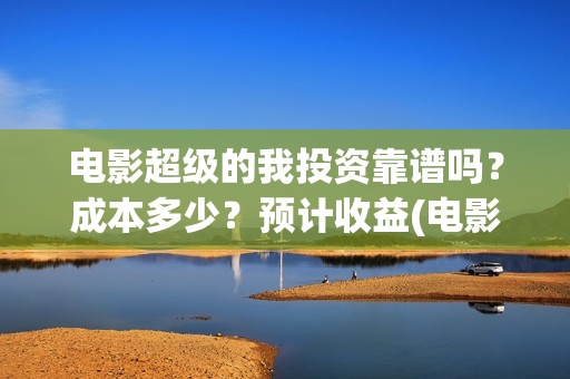 电影超级的我投资靠谱吗？成本多少？预计收益(电影 超级的我)