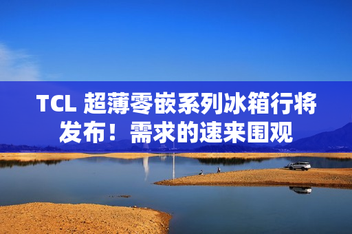 TCL 超薄零嵌系列冰箱行将发布！需求的速来围观