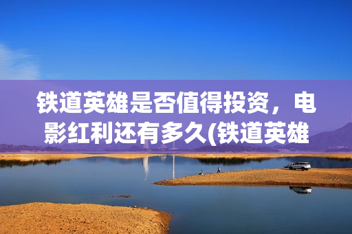 铁道英雄是否值得投资，电影红利还有多久(铁道英雄能)