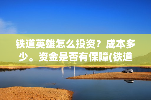 铁道英雄怎么投资？成本多少。资金是否有保障(铁道英雄能投吗)