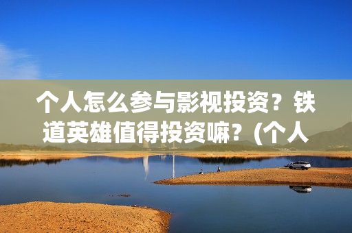 个人怎么参与影视投资？铁道英雄值得投资嘛？(个人如何参与电影项目投资)