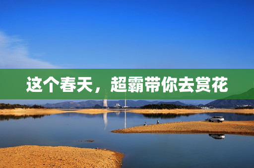 这个春天，超霸带你去赏花