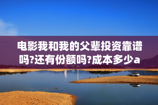 电影我和我的父辈投资靠谱吗?还有份额吗?成本多少a?(电影我和我的父亲演员表全部)