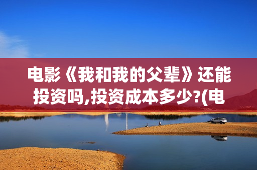 电影《我和我的父辈》还能投资吗,投资成本多少?(电影《我和我的祖国》)