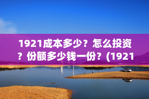 1921成本多少？怎么投资？份额多少钱一份？(1921耗资多少)