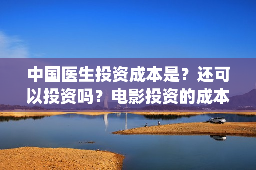 中国医生投资成本是？还可以投资吗？电影投资的成本多少？(中国医生投资成本多少)
