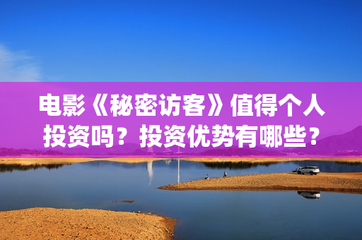 电影《秘密访客》值得个人投资吗?投资优势有哪些?投资收益多少?(秘密访客完整剧情) 电影《秘密访客》值得个人投资吗?投资优势有哪些?投资收益多少?(秘密访客完整剧情)