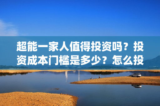 超能一家人值得投资吗？投资成本门槛是多少？怎么投资？(超能一家人好看吗)