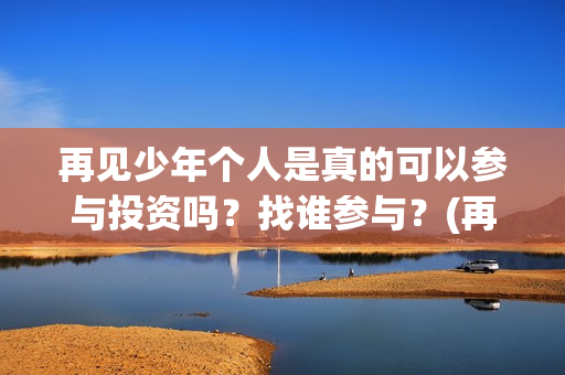 再见少年个人是真的可以参与投资吗？找谁参与？(再见少年改编自)