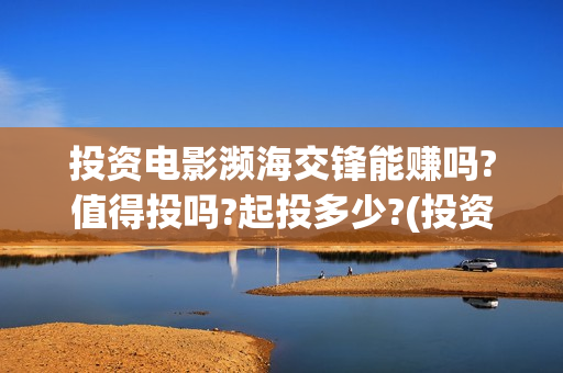 投资电影濒海交锋能赚吗?值得投吗?起投多少?(投资濒海交锋怎么样啦)