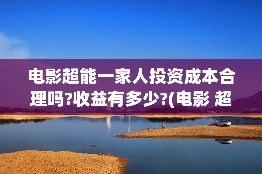 电影超能一家人投资成本合理吗?收益有多少?(电影 超能一家人)