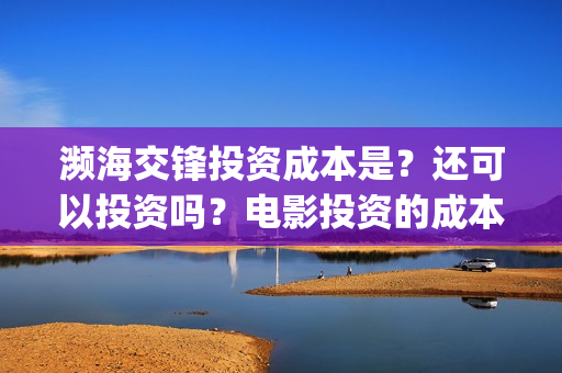 濒海交锋投资成本是?还可以投资吗?电影投资的成本多少?(濒海交锋有哪一些上市公司投) 濒海交锋投资成本是?还可以投资吗?电影投资的成本多少?(濒海交锋有哪一些上市公司投)