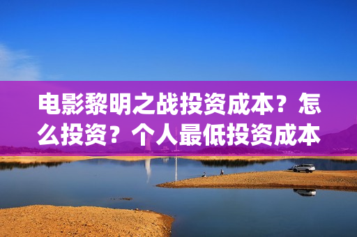 电影黎明之战投资成本？怎么投资？个人最低投资成本和门槛多少？(电影 黎明之战)