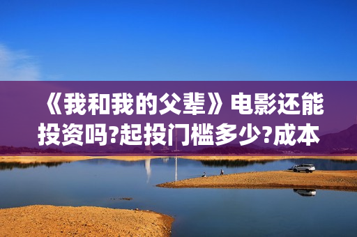 《我和我的父辈》电影还能投资吗?起投门槛多少?成本多少?(我和我的父辈主题曲)