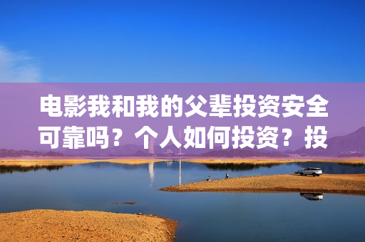 电影我和我的父辈投资安全可靠吗？个人如何投资？投资成本是多少？(电影我和我的父辈免费高清播放完整版观后感)