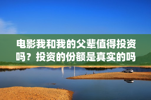 电影我和我的父辈值得投资吗？投资的份额是真实的吗？个人怎么参与投资？(电影我和我的父亲剧情介绍)
