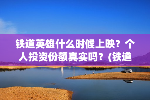 铁道英雄什么时候上映？个人投资份额真实吗？(铁道英雄时长)